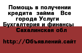 Помощь в получении кредита, займа - Все города Услуги » Бухгалтерия и финансы   . Сахалинская обл.